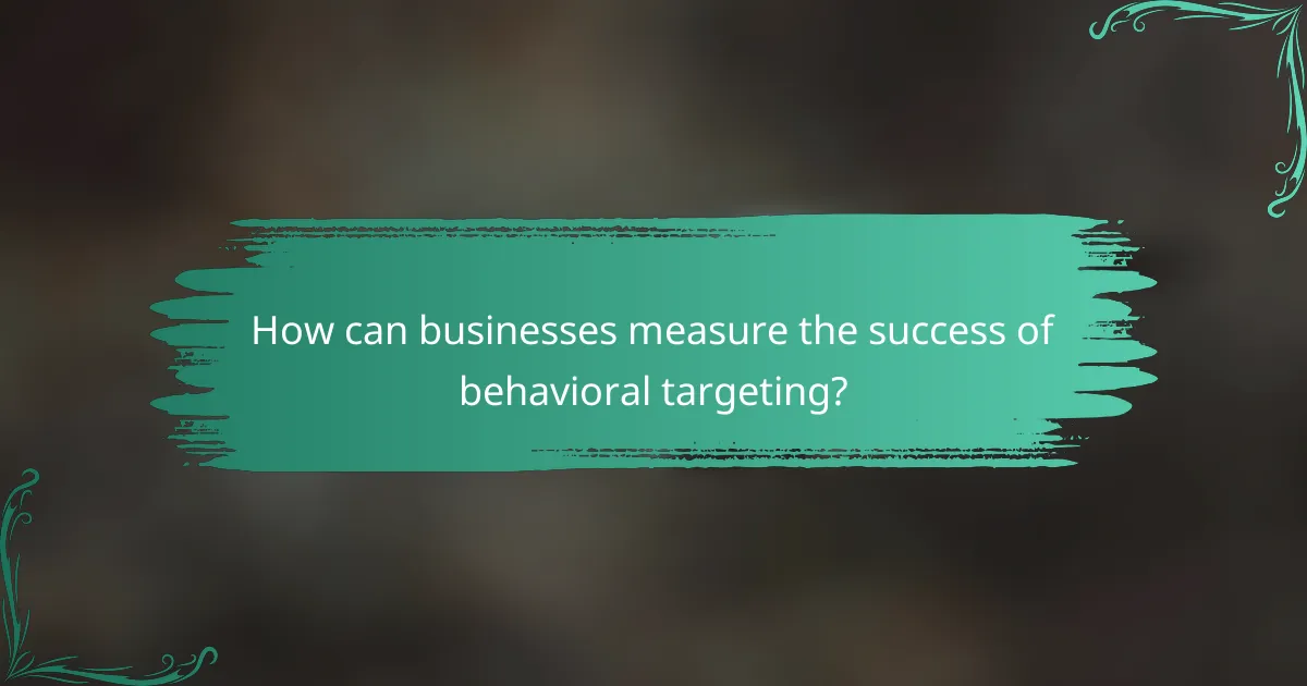 How can businesses measure the success of behavioral targeting?