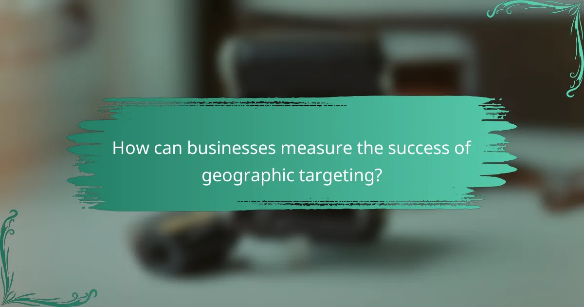 How can businesses measure the success of geographic targeting?
