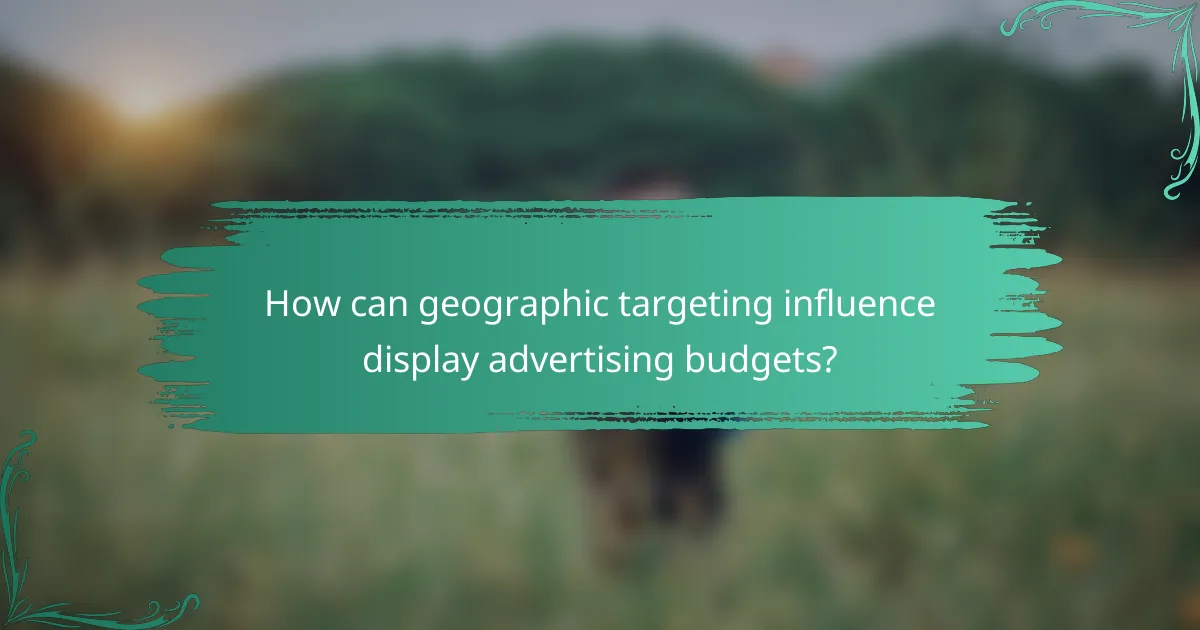 How can geographic targeting influence display advertising budgets?