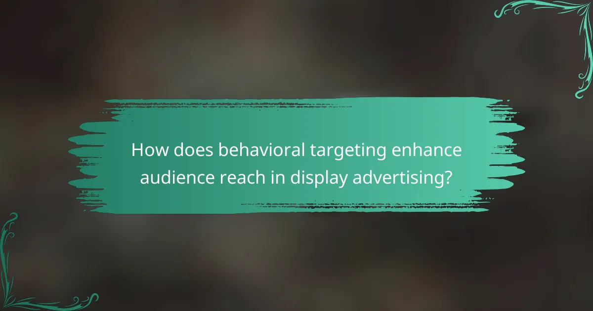 How does behavioral targeting enhance audience reach in display advertising?